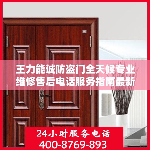 王力能诚防盗门全天候专业维修售后电话服务指南最新攻略