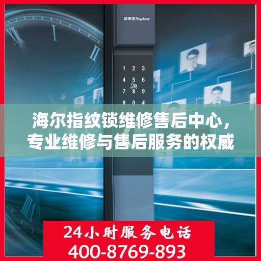 海尔指纹锁维修售后中心，专业维修与售后服务的权威指南