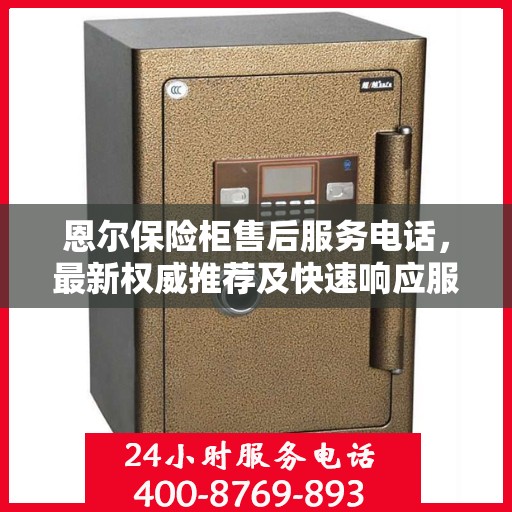 恩尔保险柜售后服务电话，最新权威推荐及快速响应服务指南