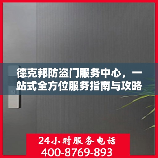 德克邦防盗门服务中心，一站式全方位服务指南与攻略