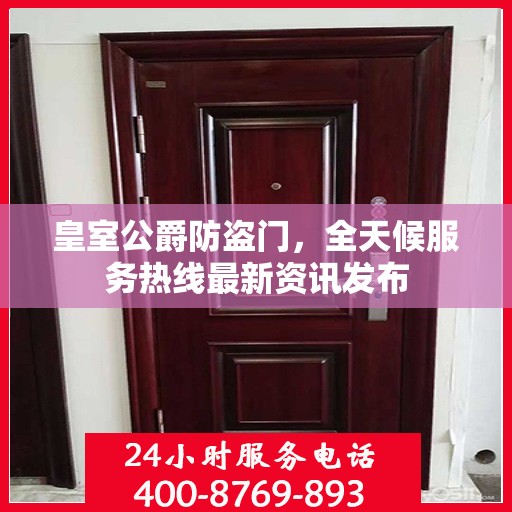 皇室公爵防盗门，全天候服务热线最新资讯发布