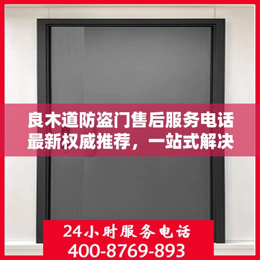 良木道防盗门售后服务电话最新权威推荐，一站式解决方案的贴心服务热线！