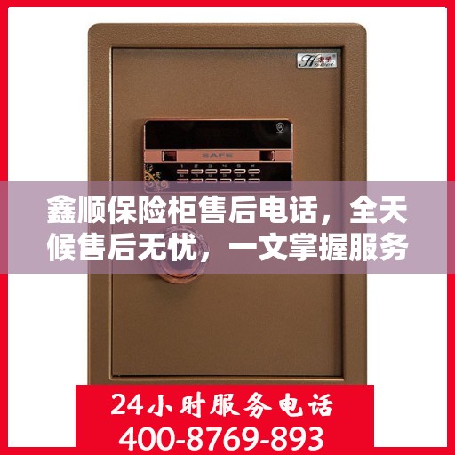 鑫顺保险柜售后电话，全天候售后无忧，一文掌握服务热线