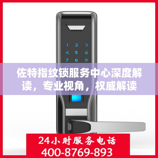 佐特指纹锁服务中心深度解读，专业视角，权威解读