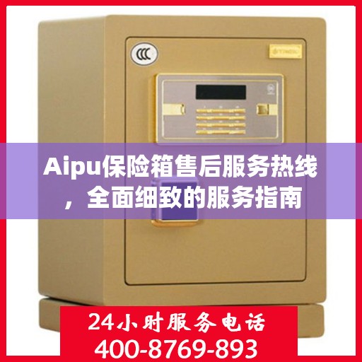 Aipu保险箱售后服务热线，全面细致的服务指南