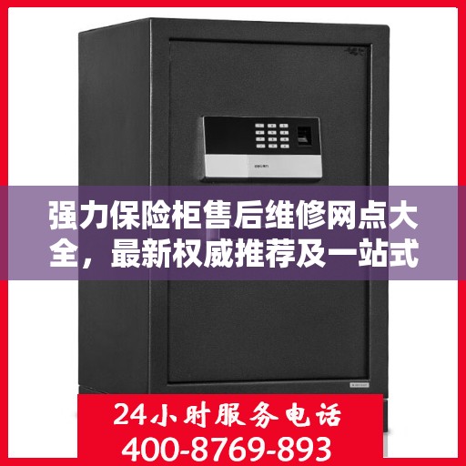 强力保险柜售后维修网点大全，最新权威推荐及一站式解决方案