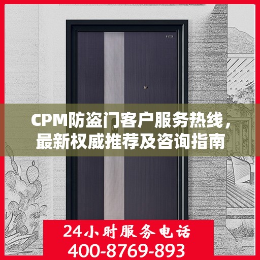 CPM防盗门客户服务热线，最新权威推荐及咨询指南