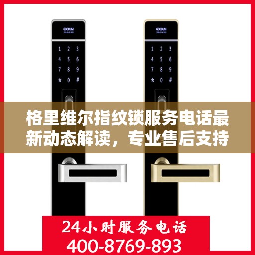 格里维尔指纹锁服务电话最新动态解读，专业售后支持，一站式解决您的锁事烦恼