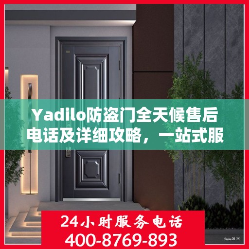 Yadilo防盗门全天候售后电话及详细攻略，一站式服务保障