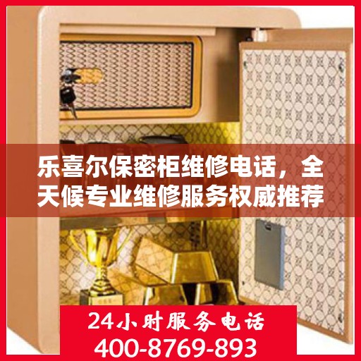 乐喜尔保密柜维修电话，全天候专业维修服务权威推荐