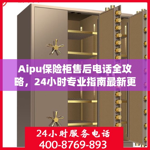 Aipu保险柜售后电话全攻略，24小时专业指南最新更新