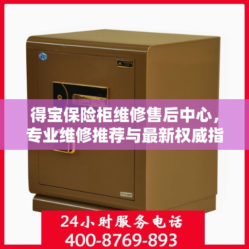 得宝保险柜维修售后中心，专业维修推荐与最新权威指南