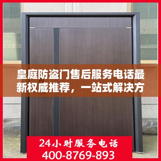 皇庭防盗门售后服务电话最新权威推荐，一站式解决方案的贴心服务热线！