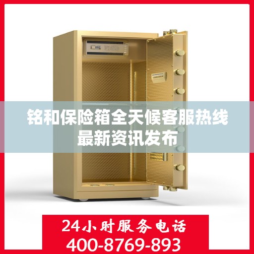 铭和保险箱全天候客服热线最新资讯发布