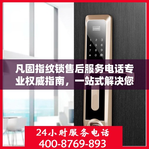 凡固指纹锁售后服务电话专业权威指南，一站式解决您的售后需求！