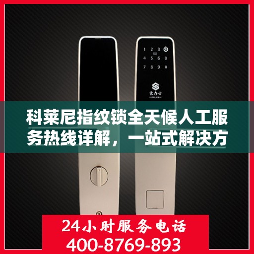 科莱尼指纹锁全天候人工服务热线详解，一站式解决方案