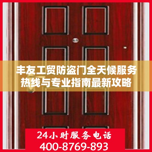 丰友工贸防盗门全天候服务热线与专业指南最新攻略