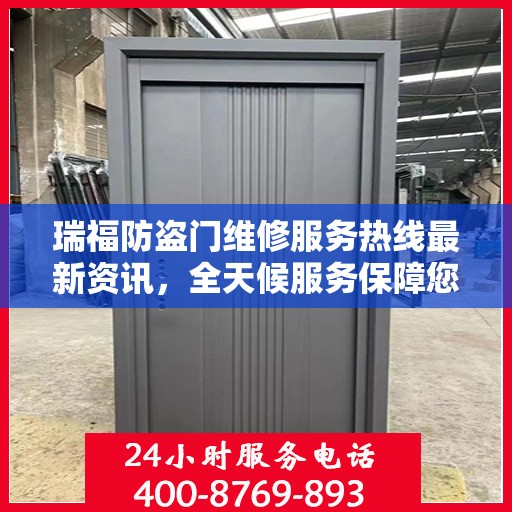 瑞福防盗门维修服务热线最新资讯，全天候服务保障您的安全之门畅通无阻
