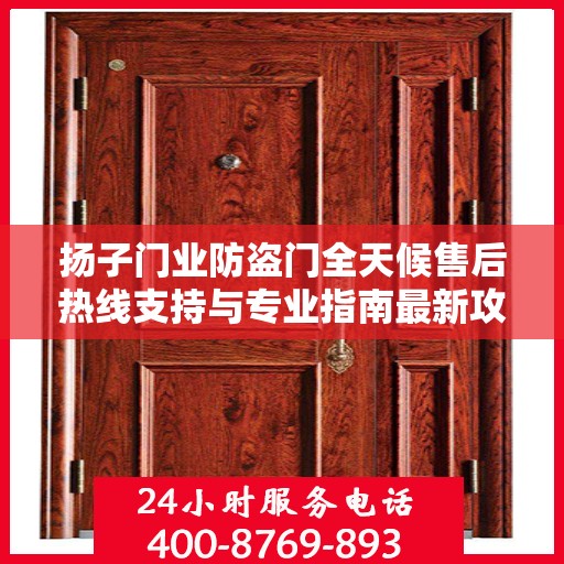 扬子门业防盗门全天候售后热线支持与专业指南最新攻略