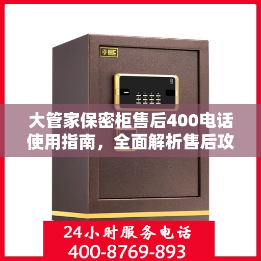 大管家保密柜售后400电话使用指南，全面解析售后攻略与常见问题处理