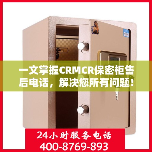 一文掌握CRMCR保密柜售后电话，解决您所有问题！