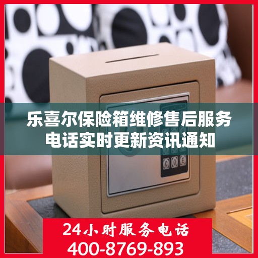 乐喜尔保险箱维修售后服务电话实时更新资讯通知