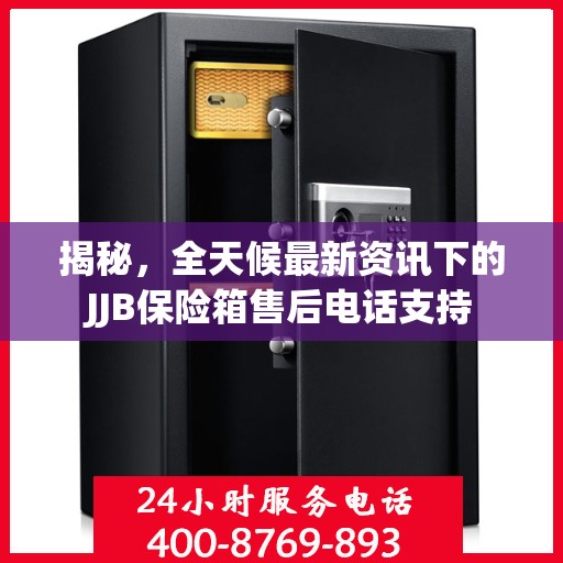 揭秘，全天候最新资讯下的JJB保险箱售后电话支持