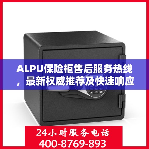 ALPU保险柜售后服务热线，最新权威推荐及快速响应