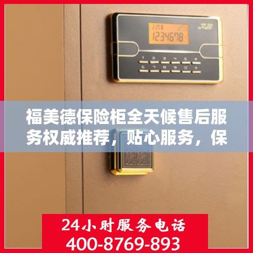 福美德保险柜全天候售后服务权威推荐，贴心服务，保障无忧