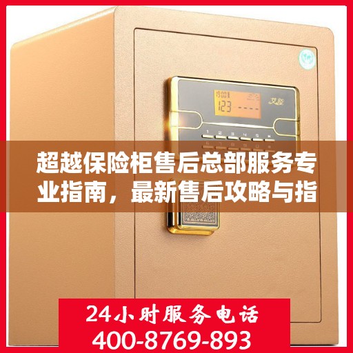 超越保险柜售后总部服务专业指南，最新售后攻略与指南