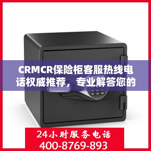 CRMCR保险柜客服热线电话权威推荐，专业解答您的疑问与需求