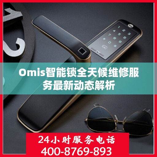 Omis智能锁全天候维修服务最新动态解析