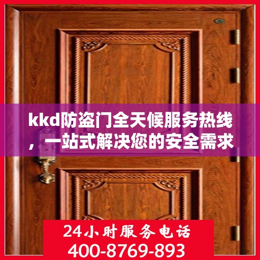 kkd防盗门全天候服务热线，一站式解决您的安全需求