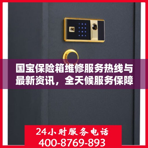 国宝保险箱维修服务热线与最新资讯，全天候服务保障安全​​