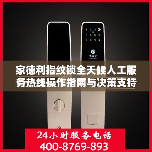 家德利指纹锁全天候人工服务热线操作指南与决策支持