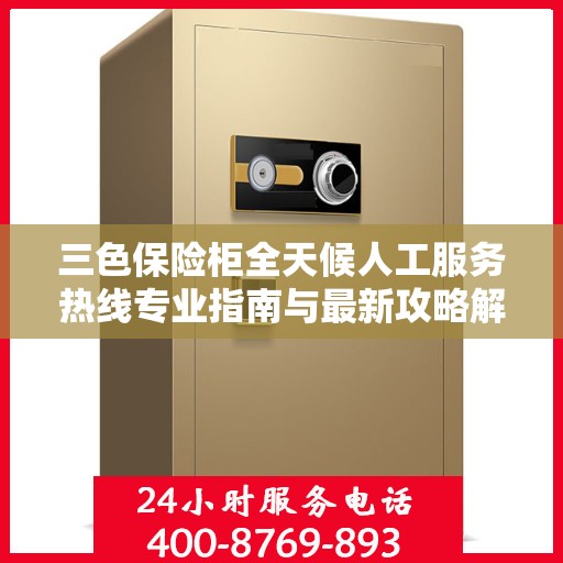 三色保险柜全天候人工服务热线专业指南与最新攻略解析