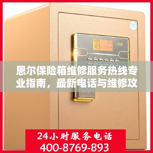恩尔保险箱维修服务热线专业指南，最新电话与维修攻略