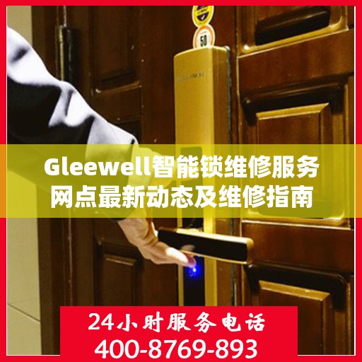 Gleewell智能锁维修服务网点最新动态及维修指南