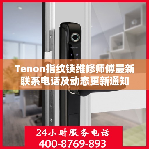 Tenon指纹锁维修师傅最新联系电话及动态更新通知