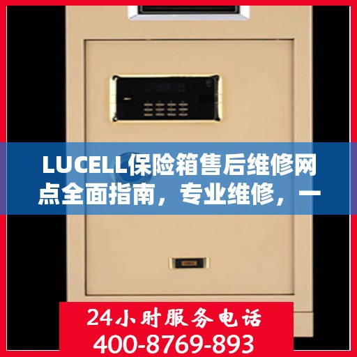 LUCELL保险箱售后维修网点全面指南，专业维修，一站式服务最新攻略