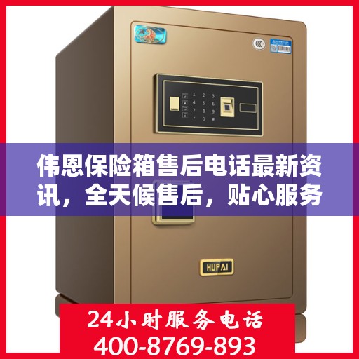 伟恩保险箱售后电话最新资讯，全天候售后，贴心服务不间断