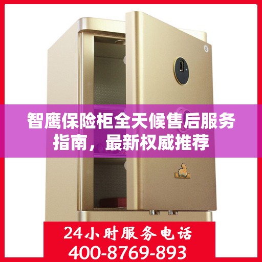 智鹰保险柜全天候售后服务指南，最新权威推荐