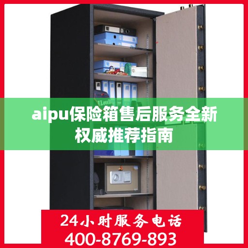 aipu保险箱售后服务全新权威推荐指南