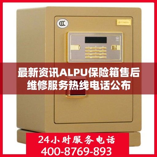 最新资讯ALPU保险箱售后维修服务热线电话公布