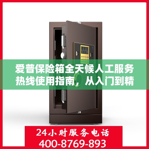 爱普保险箱全天候人工服务热线使用指南，从入门到精通的全方位攻略