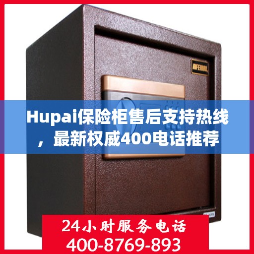 Hupai保险柜售后支持热线，最新权威400电话推荐