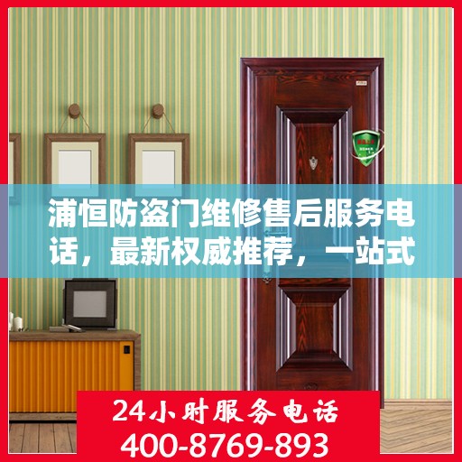 浦恒防盗门维修售后服务电话，最新权威推荐，一站式解决您的维修需求