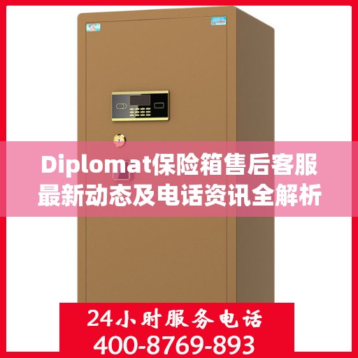 Diplomat保险箱售后客服最新动态及电话资讯全解析