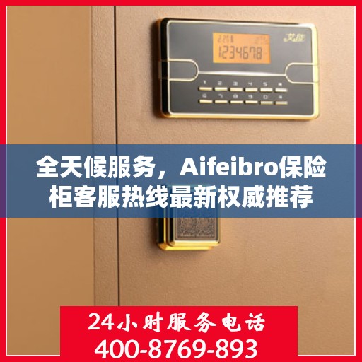 全天候服务，Aifeibro保险柜客服热线最新权威推荐
