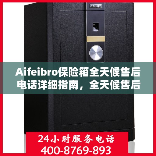Aifeibro保险箱全天候售后电话详细指南，全天候售后无忧攻略